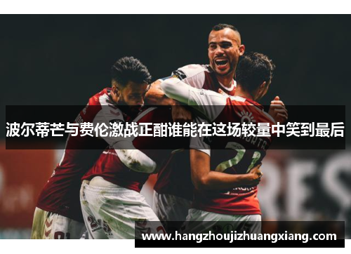 波尔蒂芒与费伦激战正酣谁能在这场较量中笑到最后