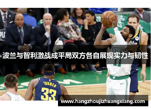 波兰与智利激战成平局双方各自展现实力与韧性