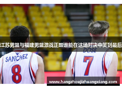 江苏男篮与福建男篮激战正酣谁能在这场对决中笑到最后