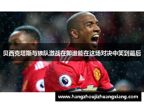 贝西克塔斯与狼队激战在即谁能在这场对决中笑到最后