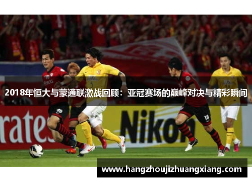 2018年恒大与蒙通联激战回顾：亚冠赛场的巅峰对决与精彩瞬间
