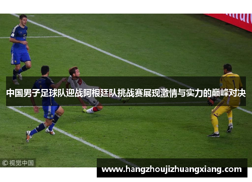 中国男子足球队迎战阿根廷队挑战赛展现激情与实力的巅峰对决