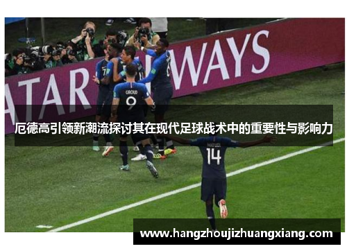 厄德高引领新潮流探讨其在现代足球战术中的重要性与影响力