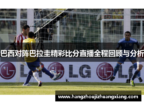 巴西对阵巴拉圭精彩比分直播全程回顾与分析