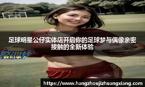 足球明星公仔实体店开启你的足球梦与偶像亲密接触的全新体验