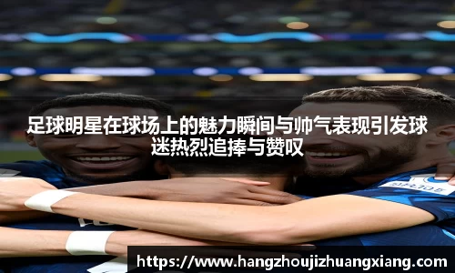 足球明星在球场上的魅力瞬间与帅气表现引发球迷热烈追捧与赞叹